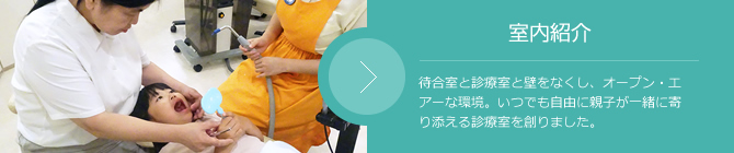 室内紹介 待合室と診療室と壁をなくし、オープン・エアーな環境。いつでも自由に親子が一緒に寄り添える診療室を創りました。