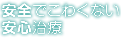 安全でこわくない安心治療